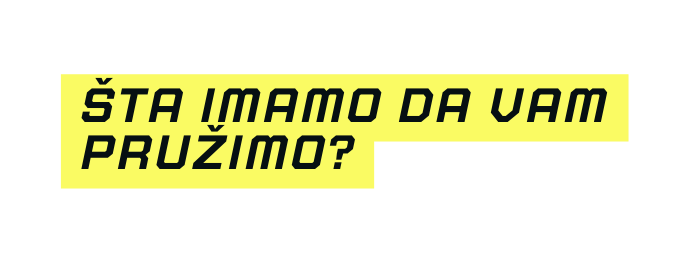 ŠTA IMAMO DA VAM PRUŽIMO